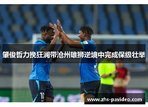 肇俊哲力挽狂澜带沧州雄狮逆境中完成保级壮举