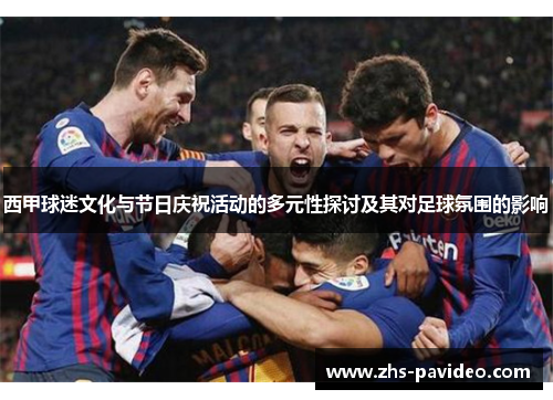 西甲球迷文化与节日庆祝活动的多元性探讨及其对足球氛围的影响