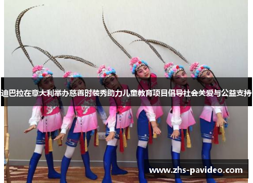 迪巴拉在意大利举办慈善时装秀助力儿童教育项目倡导社会关爱与公益支持