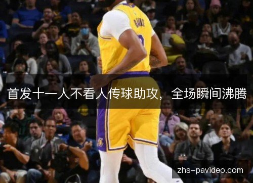 首发十一人不看人传球助攻，全场瞬间沸腾