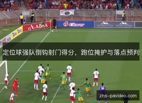 定位球强队倒钩射门得分，跑位掩护与落点预判